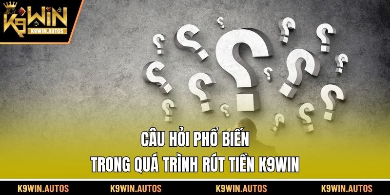 Câu hỏi phổ biến trong quá trình rút tiền K9WIN