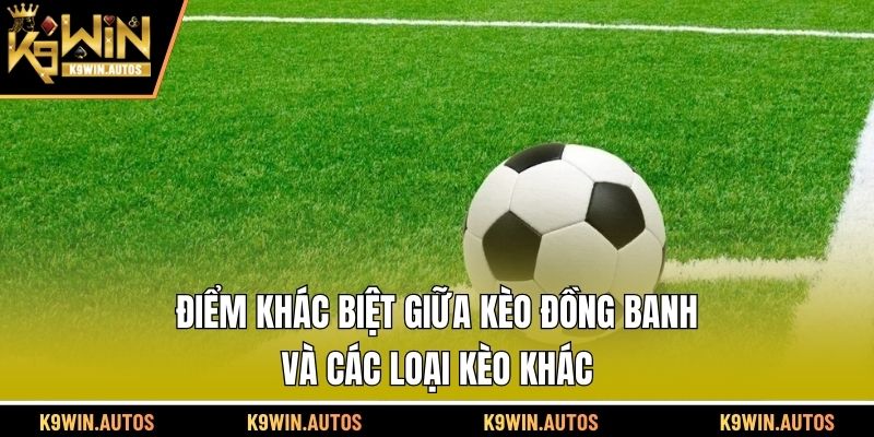 Điểm khác biệt giữa kèo đồng banh và các loại kèo khác