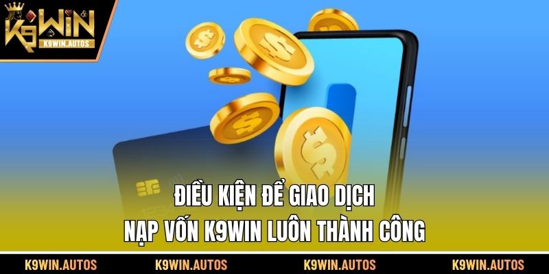 Điều kiện để giao dịch nạp vốn K9WIN luôn thành công