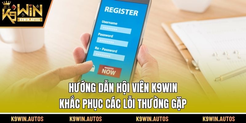 Hướng dẫn hội viên K9WIN khắc phục các lỗi thường gặp 
