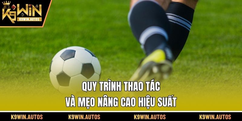 Quy trình thao tác và mẹo nâng cao hiệu suất
