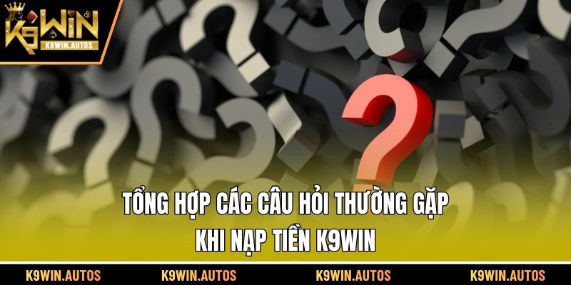 Tổng hợp các câu hỏi thường gặp khi nạp tiền K9WIN