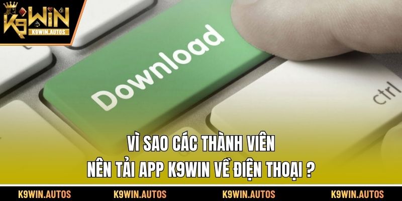 Vì sao các thành viên nên tải app K9WIN về điện thoại?