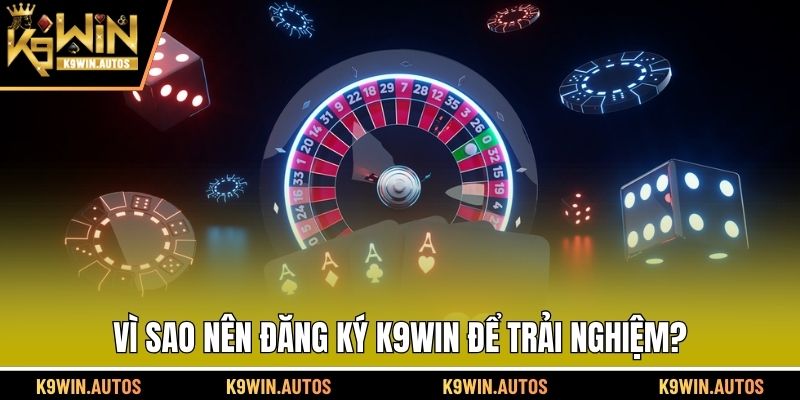 Vì sao nên đăng ký K9WIN để trải nghiệm?